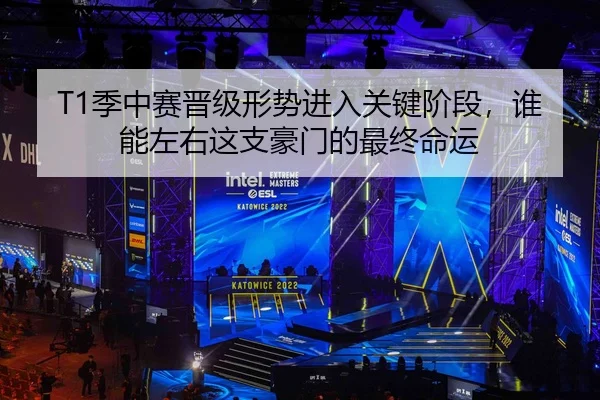 T1季中赛晋级形势进入关键阶段，谁能左右这支豪门的最终命运