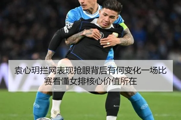 袁心玥拦网表现抢眼背后有何变化一场比赛看懂女排核心价值所在